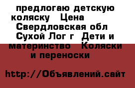 предлогаю детскую коляску › Цена ­ 2 300 - Свердловская обл., Сухой Лог г. Дети и материнство » Коляски и переноски   